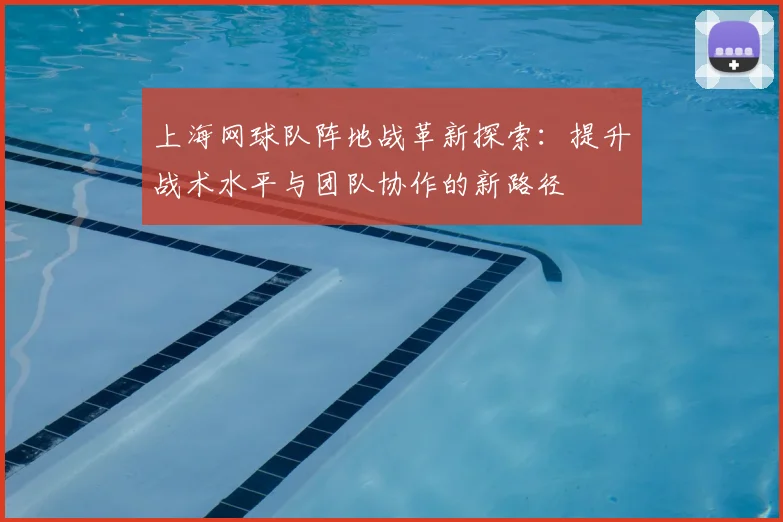 上海网球队阵地战革新探索:提升战术水平与团队协作的新路径