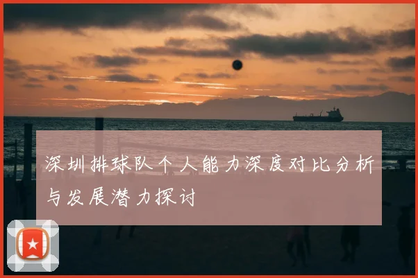 深圳排球队个人能力深度对比分析与发展潜力探讨