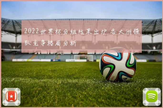 2022世界杯分组结果出炉 各大洲强队竞争格局分析