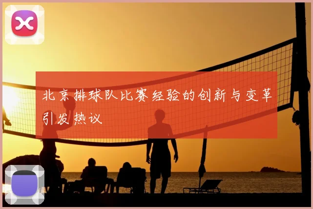 北京排球队比赛经验的创新与变革引发热议