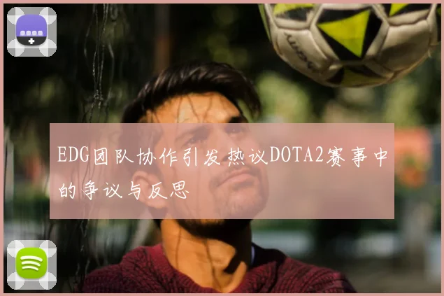 EDG团队协作引发热议DOTA2赛事中的争议与反思