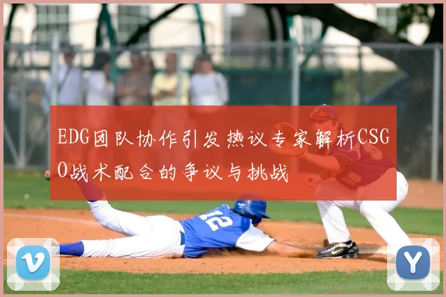 EDG团队协作引发热议专家解析CSGO战术配合的争议与挑战
