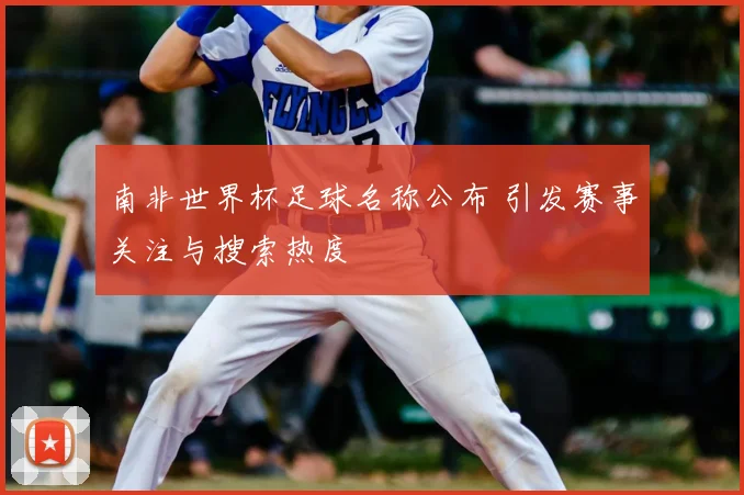 南非世界杯足球名称公布 引发赛事关注与搜索热度