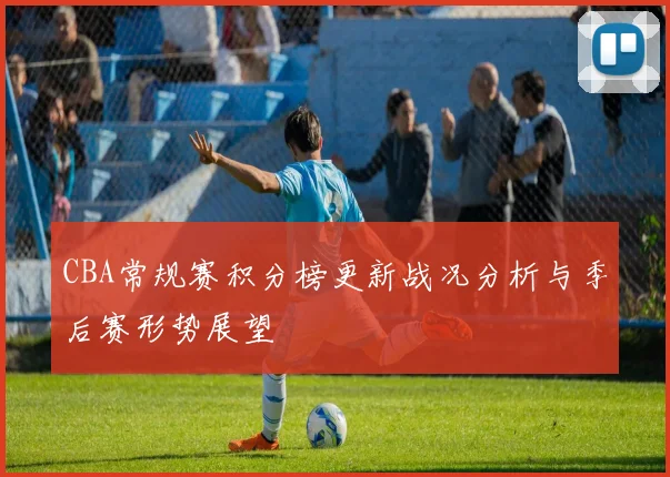 CBA常规赛积分榜更新战况分析与季后赛形势展望
