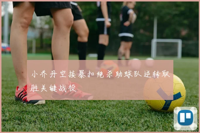 小乔丹空接暴扣绝杀助球队逆转取胜关键战役