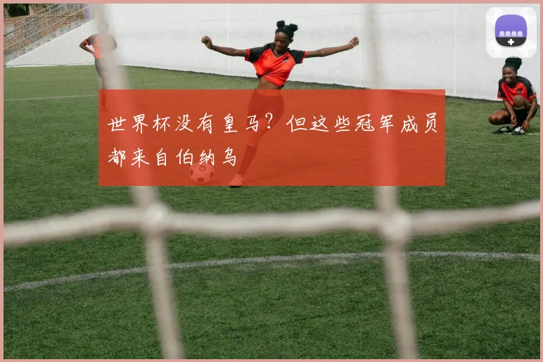 世界杯没有皇马?但这些冠军成员都来自伯纳乌