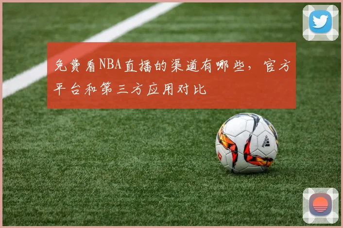 免费看NBA直播的渠道有哪些，官方平台和第三方应用对比