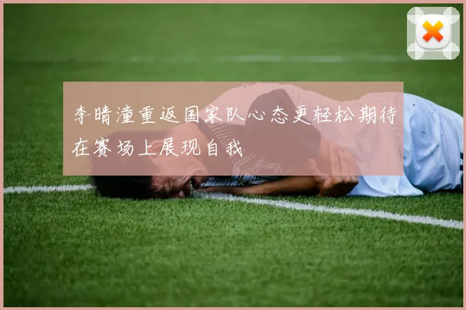 李晴潼重返国家队心态更轻松期待在赛场上展现自我