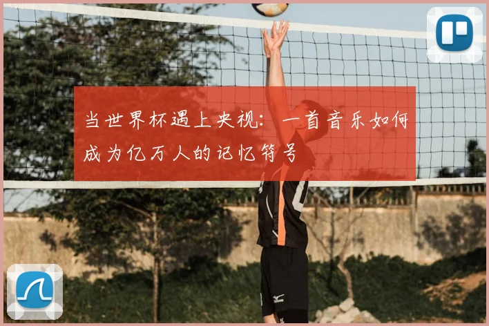 当世界杯遇上央视：一首音乐如何成为亿万人的记忆符号