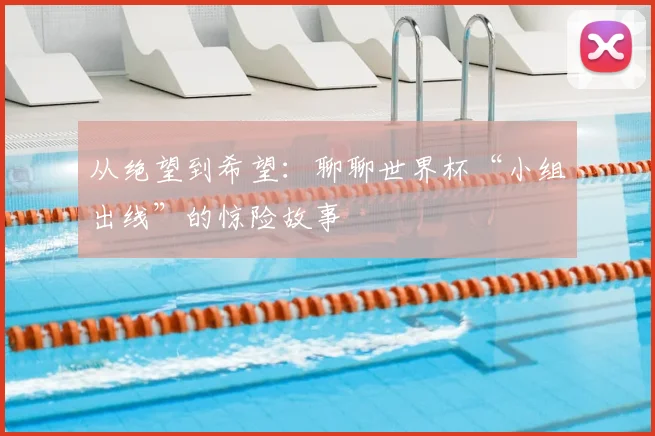 从绝望到希望:聊聊世界杯“小组出线”的惊险故事