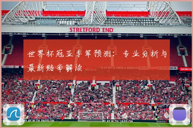 世界杯冠亚季军预测：专业分析与最新赔率解读