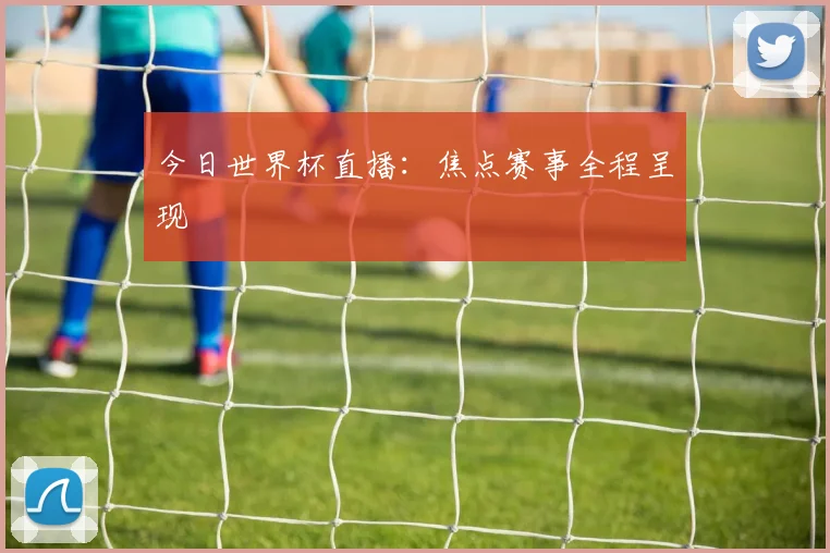 今日世界杯直播：焦点赛事全程呈现