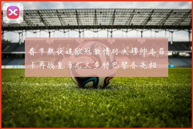春节熬夜追欧冠激情对决穆帅本菲卡再战皇马尤文多特巴黎齐亮相