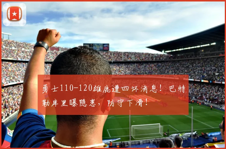 勇士110-120雄鹿遭四坏消息!巴特勒库里曝隐患,防守下滑!