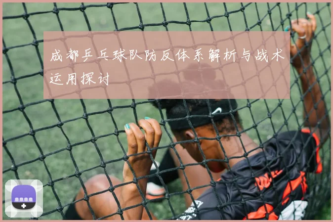 成都乒乓球队防反体系解析与战术运用探讨