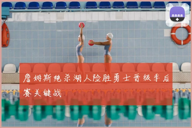 詹姆斯绝杀湖人险胜勇士晋级季后赛关键战