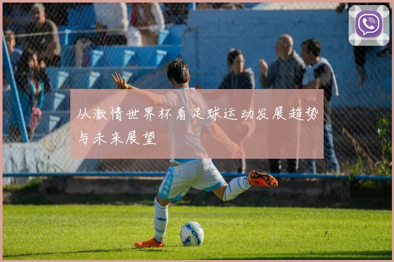 从激情世界杯看足球运动发展趋势与未来展望