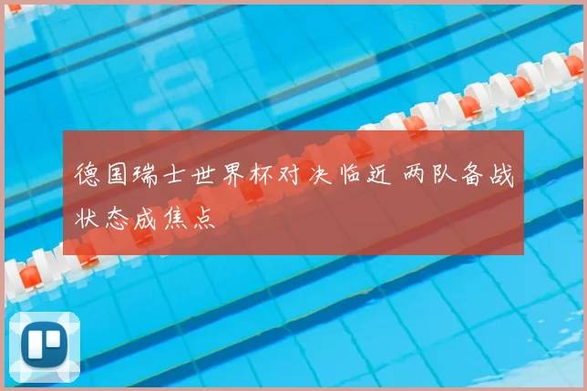 德国瑞士世界杯对决临近 两队备战状态成焦点