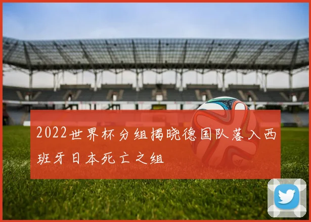 2022世界杯分组揭晓德国队落入西班牙日本死亡之组