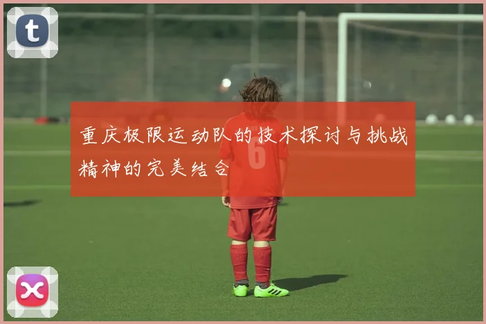 重庆极限运动队的技术探讨与挑战精神的完美结合