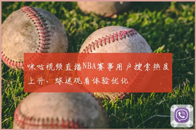 咪咕视频直播NBA赛事用户搜索热度上升,球迷观看体验优化