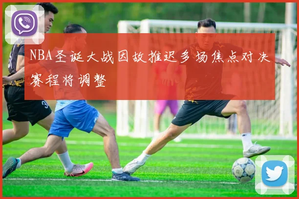 NBA圣诞大战因故推迟多场焦点对决赛程将调整