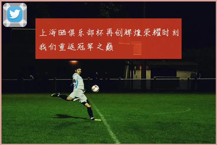 上海晒俱乐部杯再创辉煌荣耀时刻我们重返冠军之巅
