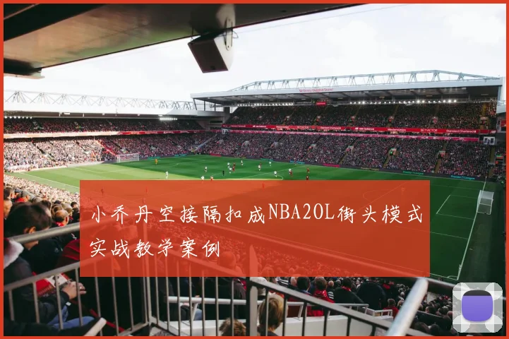 小乔丹空接隔扣成NBA2OL街头模式实战教学案例
