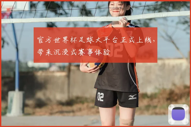 官方世界杯足球大平台正式上线，带来沉浸式赛事体验