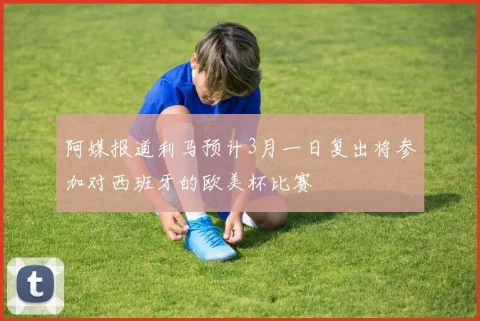 阿媒报道利马预计3月一日复出将参加对西班牙的欧美杯比赛