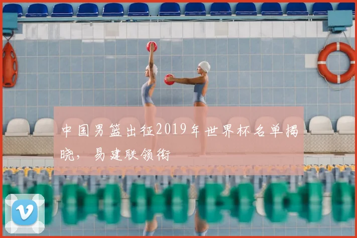 中国男篮出征2019年世界杯名单揭晓，易建联领衔