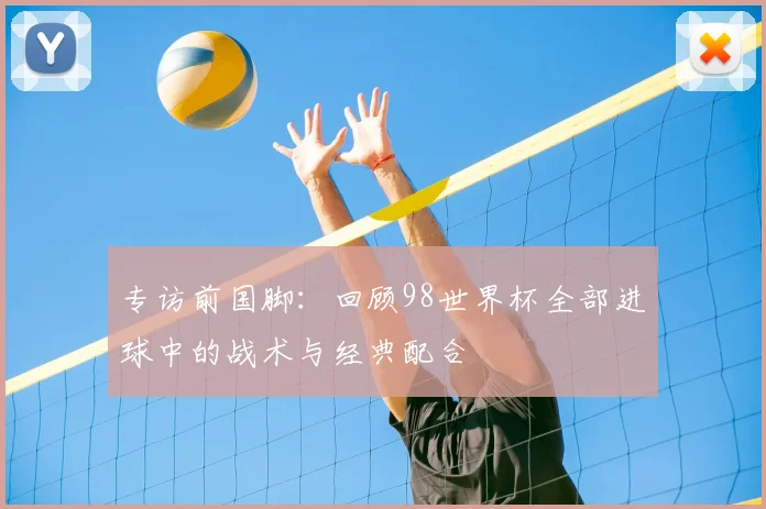 专访前国脚：回顾98世界杯全部进球中的战术与经典配合