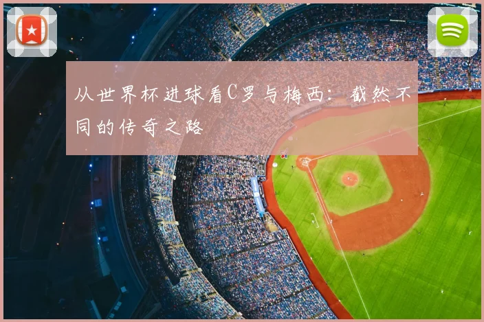 从世界杯进球看C罗与梅西：截然不同的传奇之路