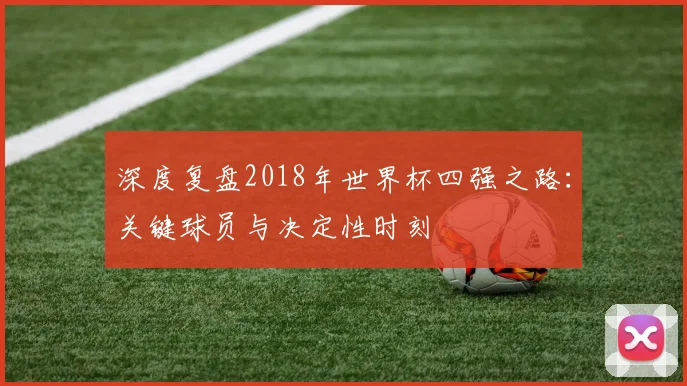 深度复盘2018年世界杯四强之路：关键球员与决定性时刻