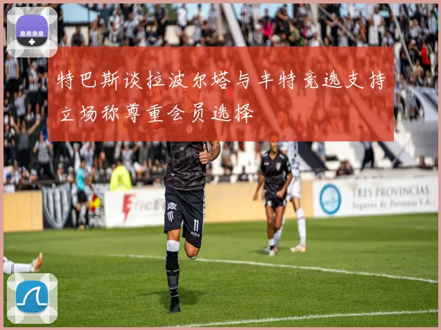 特巴斯谈拉波尔塔与丰特竞选支持立场称尊重会员选择