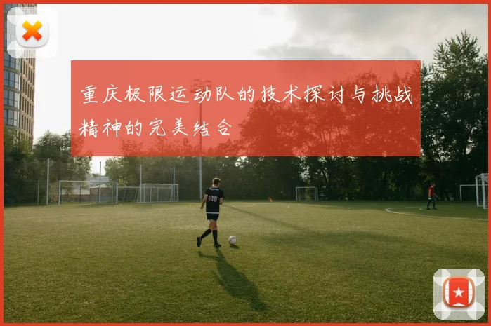 重庆极限运动队的技术探讨与挑战精神的完美结合