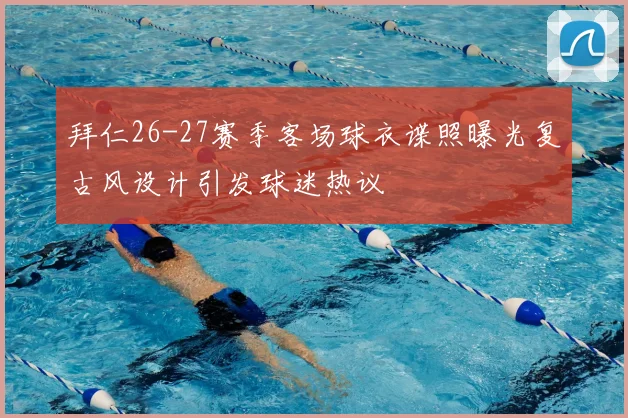 拜仁26-27赛季客场球衣谍照曝光复古风设计引发球迷热议