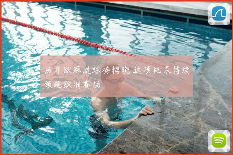 历年欧冠进球榜揭晓 这项纪录持续领跑欧洲赛场