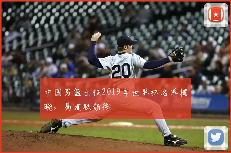中国男篮出征2019年世界杯名单揭晓,易建联领衔