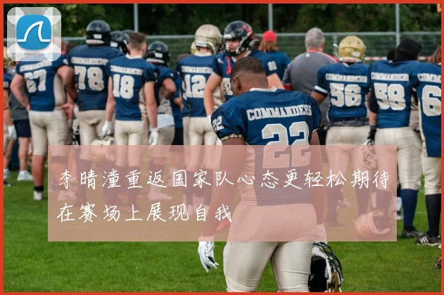 李晴潼重返国家队心态更轻松期待在赛场上展现自我