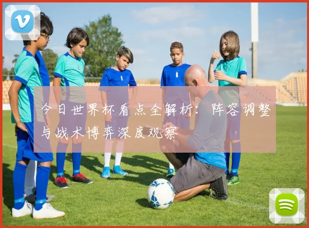 今日世界杯看点全解析：阵容调整与战术博弈深度观察
