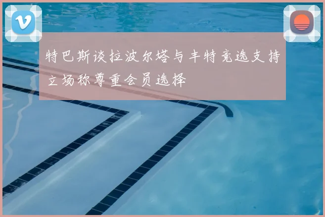 特巴斯谈拉波尔塔与丰特竞选支持立场称尊重会员选择
