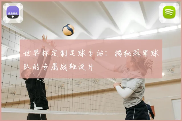 世界杯定制足球专访：揭秘冠军球队的专属战靴设计