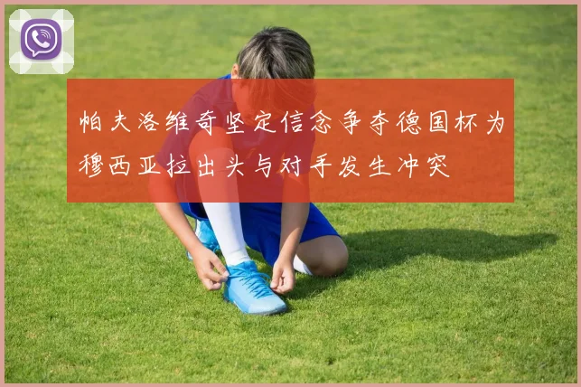 帕夫洛维奇坚定信念争夺德国杯为穆西亚拉出头与对手发生冲突