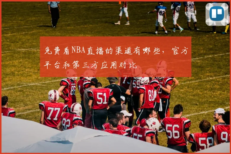 免费看NBA直播的渠道有哪些,官方平台和第三方应用对比