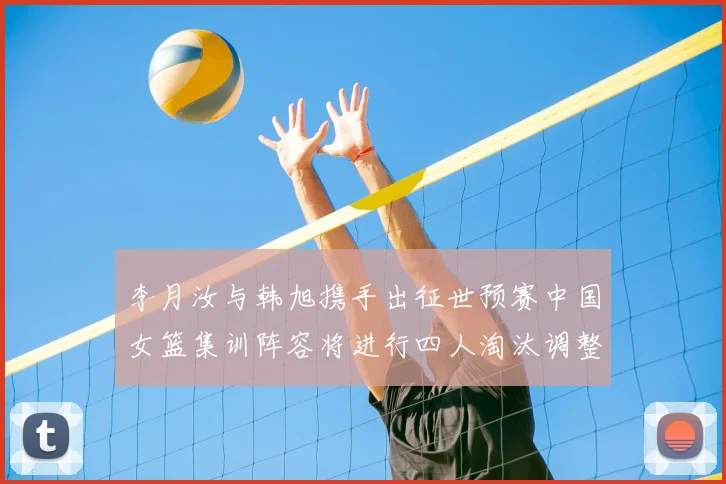 李月汝与韩旭携手出征世预赛中国女篮集训阵容将进行四人淘汰调整