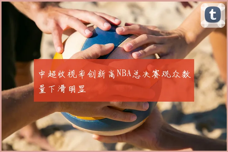 中超收视率创新高NBA总决赛观众数量下滑明显