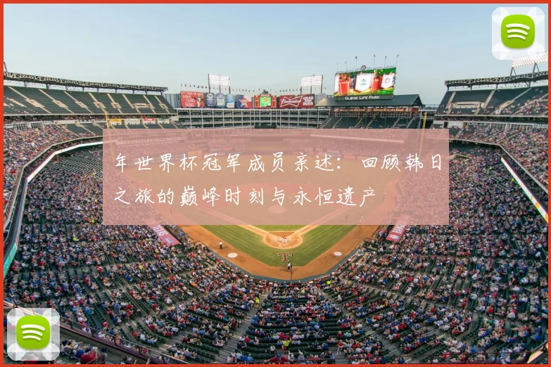 年世界杯冠军成员亲述:回顾韩日之旅的巅峰时刻与永恒遗产