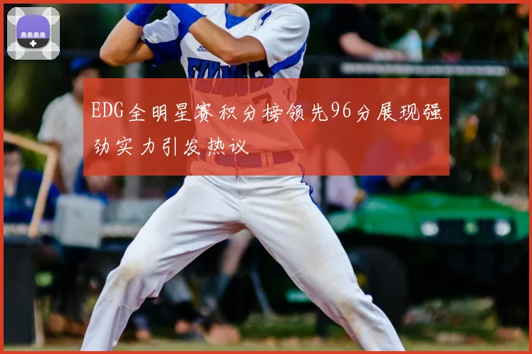 EDG全明星赛积分榜领先96分展现强劲实力引发热议