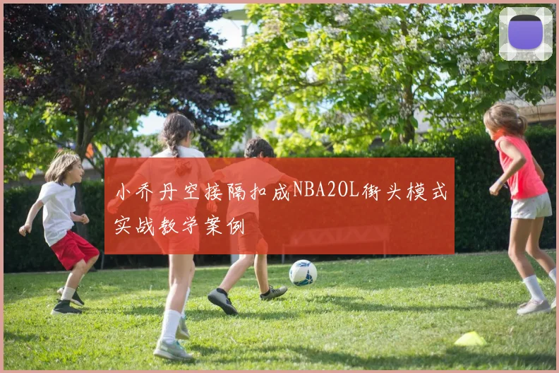 小乔丹空接隔扣成NBA2OL街头模式实战教学案例